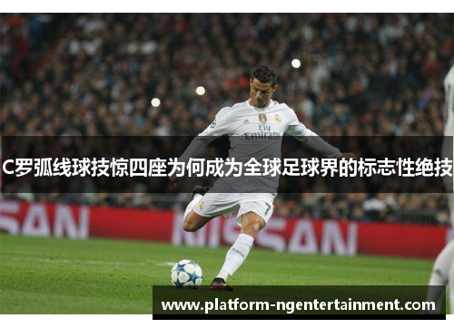C罗弧线球技惊四座为何成为全球足球界的标志性绝技