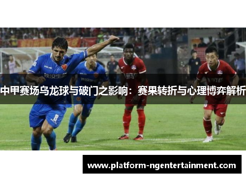 中甲赛场乌龙球与破门之影响：赛果转折与心理博弈解析