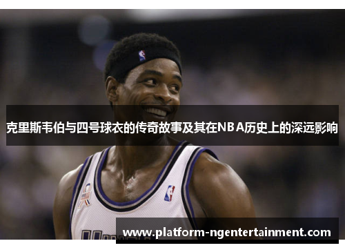 克里斯韦伯与四号球衣的传奇故事及其在NBA历史上的深远影响