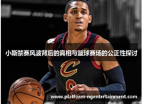 小斯禁赛风波背后的真相与篮球赛场的公正性探讨