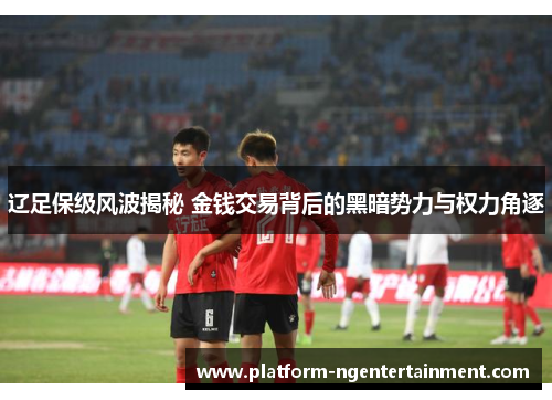 辽足保级风波揭秘 金钱交易背后的黑暗势力与权力角逐