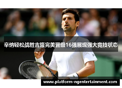辛纳轻松战胜吉隆完美晋级16强展现强大竞技状态