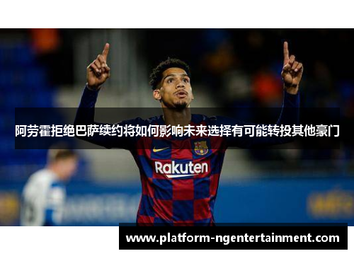阿劳霍拒绝巴萨续约将如何影响未来选择有可能转投其他豪门