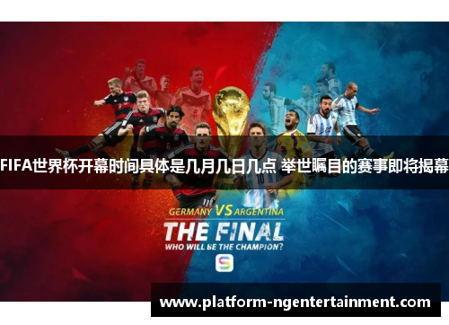 FIFA世界杯开幕时间具体是几月几日几点 举世瞩目的赛事即将揭幕
