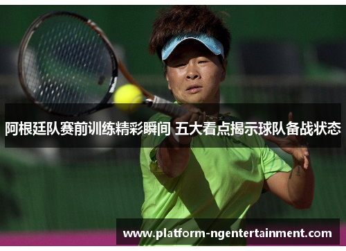 阿根廷队赛前训练精彩瞬间 五大看点揭示球队备战状态