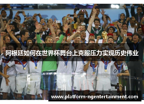 阿根廷如何在世界杯舞台上克服压力实现历史伟业