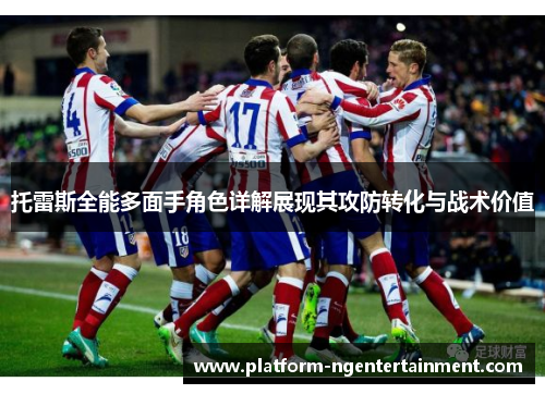 托雷斯全能多面手角色详解展现其攻防转化与战术价值