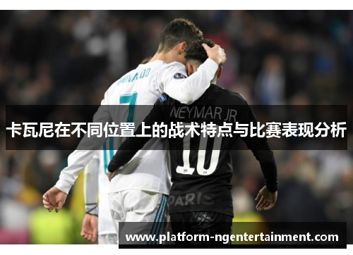 卡瓦尼在不同位置上的战术特点与比赛表现分析