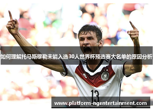如何理解托马斯穆勒未能入选30人世界杯预选赛大名单的原因分析