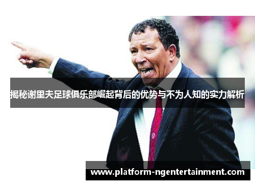 揭秘谢里夫足球俱乐部崛起背后的优势与不为人知的实力解析