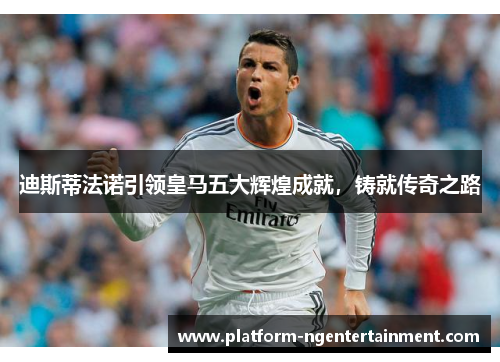 迪斯蒂法诺引领皇马五大辉煌成就，铸就传奇之路