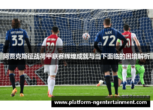 阿贾克斯征战荷甲联赛辉煌成就与当下面临的困境解析