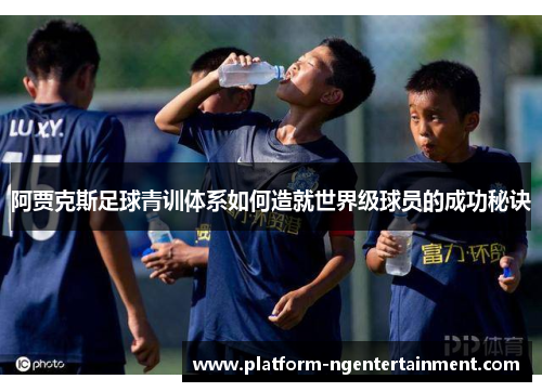 阿贾克斯足球青训体系如何造就世界级球员的成功秘诀