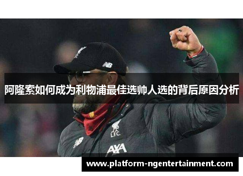 阿隆索如何成为利物浦最佳选帅人选的背后原因分析