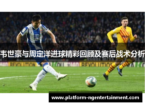 韦世豪与周定洋进球精彩回顾及赛后战术分析