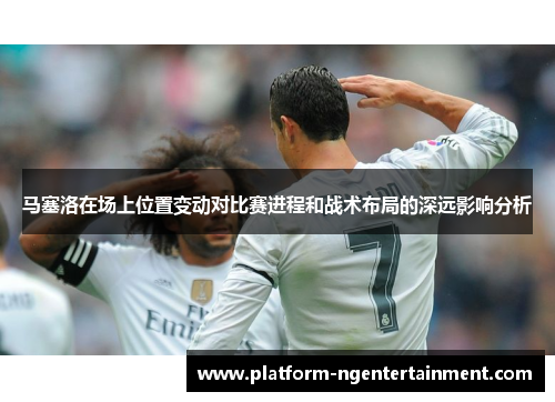 马塞洛在场上位置变动对比赛进程和战术布局的深远影响分析