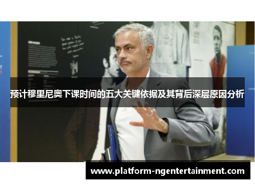 预计穆里尼奥下课时间的五大关键依据及其背后深层原因分析
