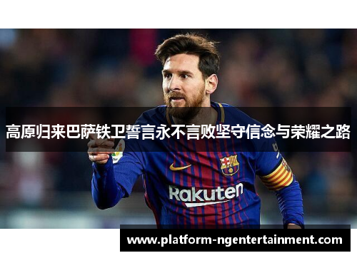 高原归来巴萨铁卫誓言永不言败坚守信念与荣耀之路