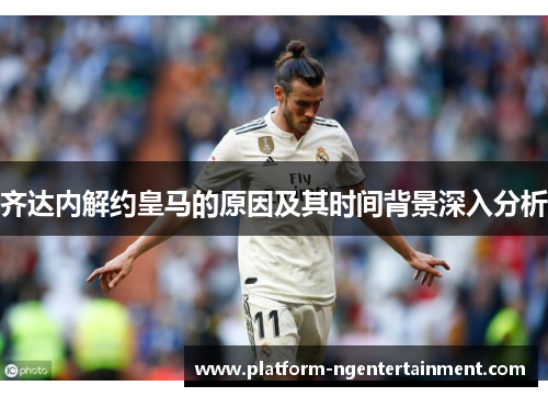 齐达内解约皇马的原因及其时间背景深入分析