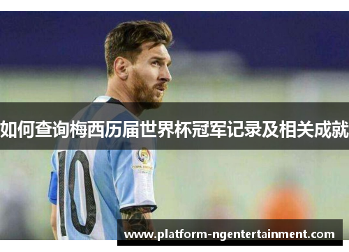 如何查询梅西历届世界杯冠军记录及相关成就
