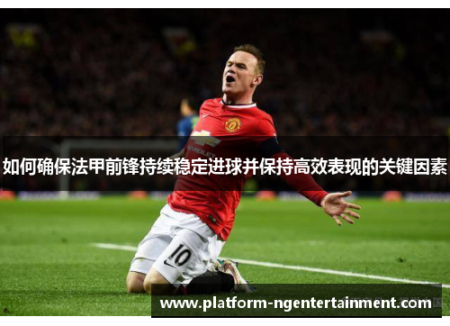 如何确保法甲前锋持续稳定进球并保持高效表现的关键因素