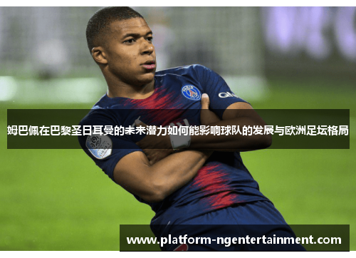 姆巴佩在巴黎圣日耳曼的未来潜力如何能影响球队的发展与欧洲足坛格局