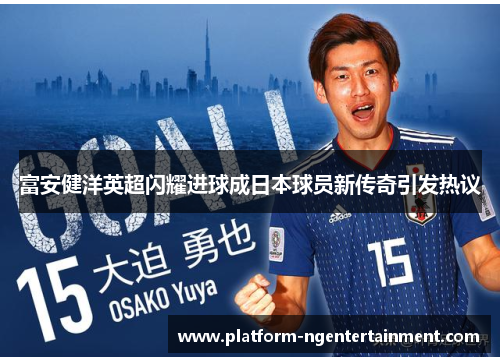 富安健洋英超闪耀进球成日本球员新传奇引发热议