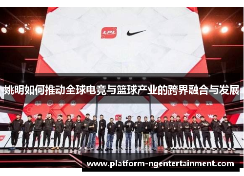 姚明如何推动全球电竞与篮球产业的跨界融合与发展