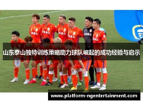 山东泰山独特训练策略助力球队崛起的成功经验与启示