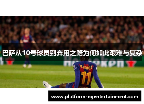 巴萨从10号球员到弃用之路为何如此艰难与复杂