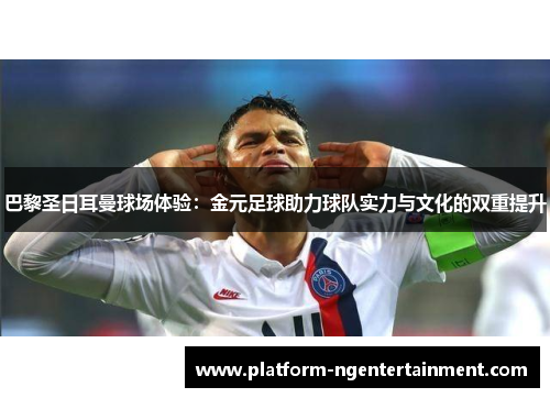 巴黎圣日耳曼球场体验：金元足球助力球队实力与文化的双重提升