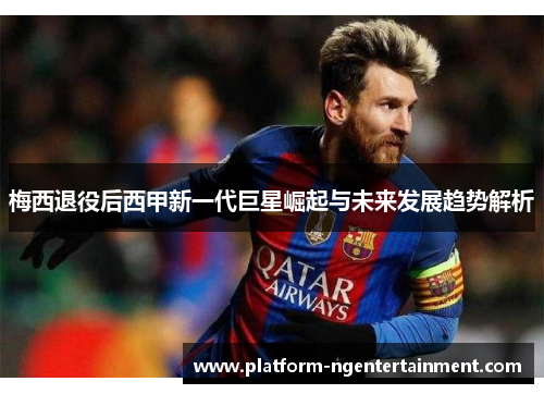 梅西退役后西甲新一代巨星崛起与未来发展趋势解析