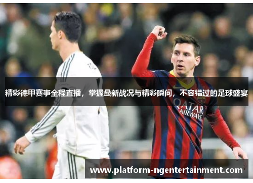 精彩德甲赛事全程直播，掌握最新战况与精彩瞬间，不容错过的足球盛宴