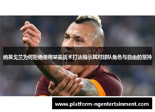 纳英戈兰为何拒绝使用某些战术打法揭示其对球队角色与自由的坚持