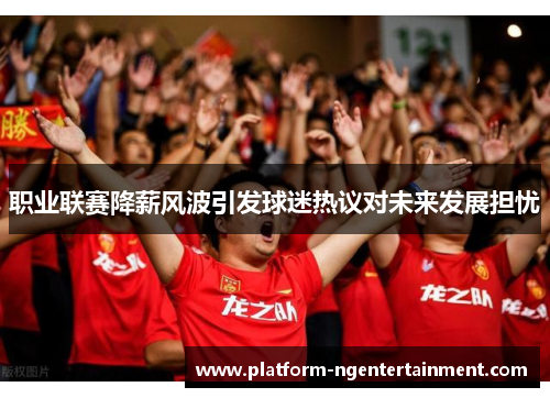 职业联赛降薪风波引发球迷热议对未来发展担忧