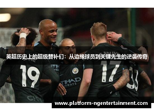 英超历史上的超级替补们：从边缘球员到关键先生的逆袭传奇