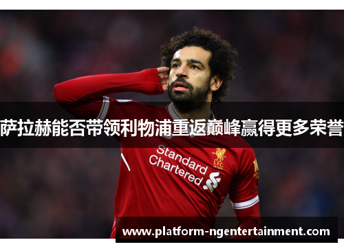 萨拉赫能否带领利物浦重返巅峰赢得更多荣誉