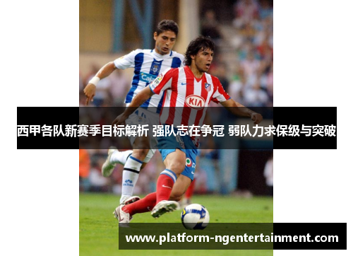 西甲各队新赛季目标解析 强队志在争冠 弱队力求保级与突破