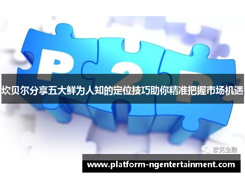 坎贝尔分享五大鲜为人知的定位技巧助你精准把握市场机遇