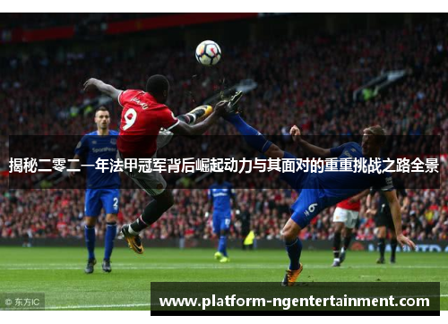 揭秘二零二一年法甲冠军背后崛起动力与其面对的重重挑战之路全景