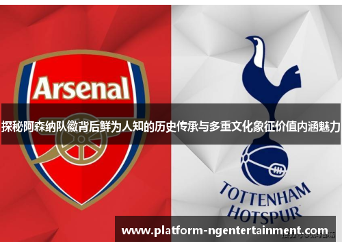 探秘阿森纳队徽背后鲜为人知的历史传承与多重文化象征价值内涵魅力