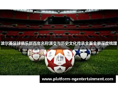 波尔蒂足球俱乐部百年名称演变与历史文化传承全面全景深度梳理
