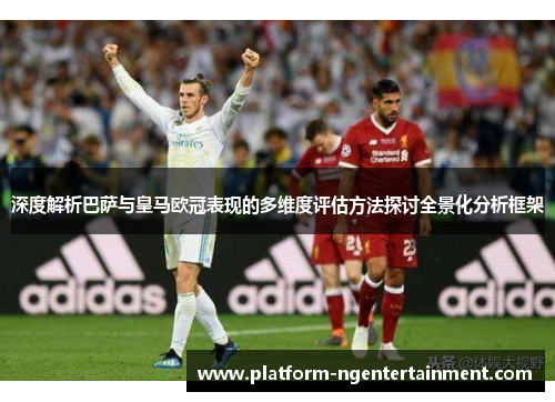 深度解析巴萨与皇马欧冠表现的多维度评估方法探讨全景化分析框架