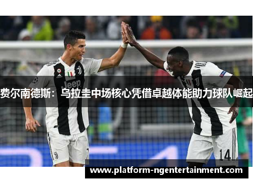 费尔南德斯：乌拉圭中场核心凭借卓越体能助力球队崛起