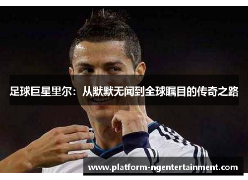 足球巨星里尔：从默默无闻到全球瞩目的传奇之路