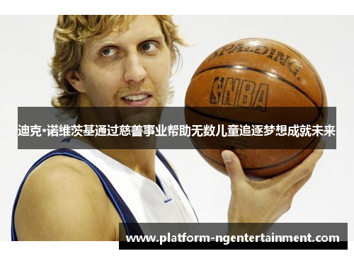 迪克·诺维茨基通过慈善事业帮助无数儿童追逐梦想成就未来