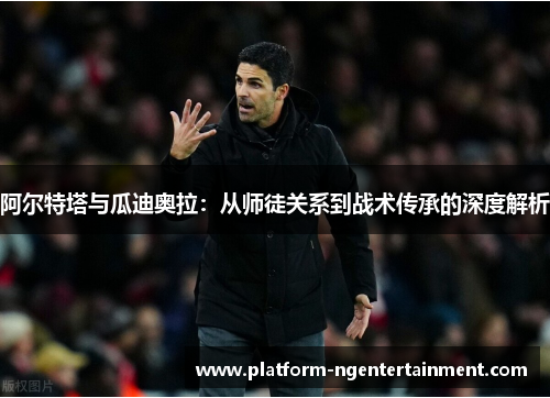 阿尔特塔与瓜迪奥拉：从师徒关系到战术传承的深度解析