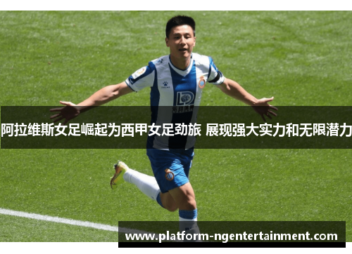 阿拉维斯女足崛起为西甲女足劲旅 展现强大实力和无限潜力 阿拉维斯女足崛起为西甲女足劲旅 展现强大实力和无限潜力