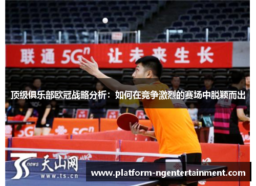 顶级俱乐部欧冠战略分析：如何在竞争激烈的赛场中脱颖而出