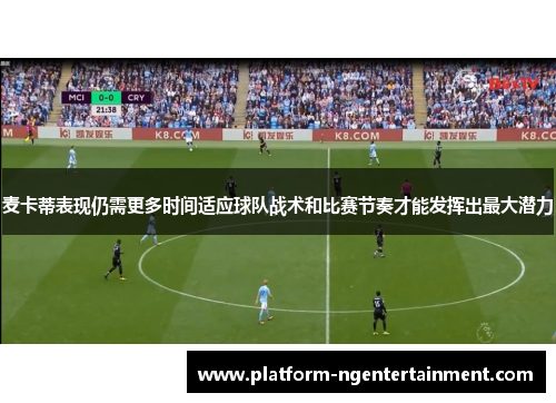 麦卡蒂表现仍需更多时间适应球队战术和比赛节奏才能发挥出最大潜力